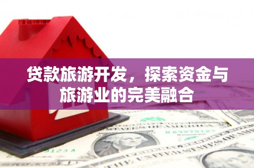 威海贷款旅游开发，探索资金与旅游业的完美融合