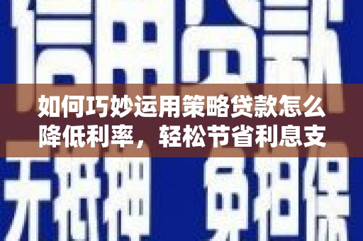 威海如何巧妙运用策略贷款怎么降低利率，轻松节省利息支出