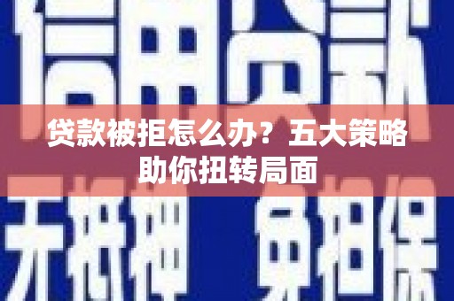 威海贷款被拒怎么办？五大策略助你扭转局面