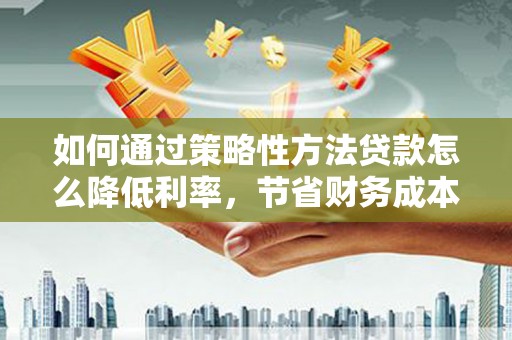 威海如何通过策略性方法贷款怎么降低利率，节省财务成本