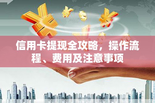 威海信用卡提现全攻略，操作流程、费用及注意事项