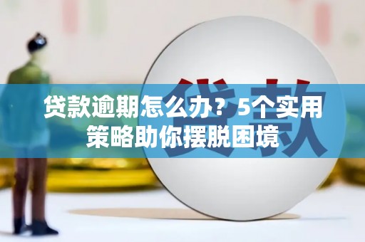 威海贷款逾期怎么办？5个实用策略助你摆脱困境