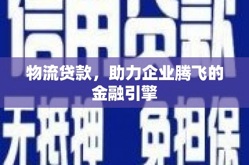 威海物流贷款，助力企业腾飞的金融引擎