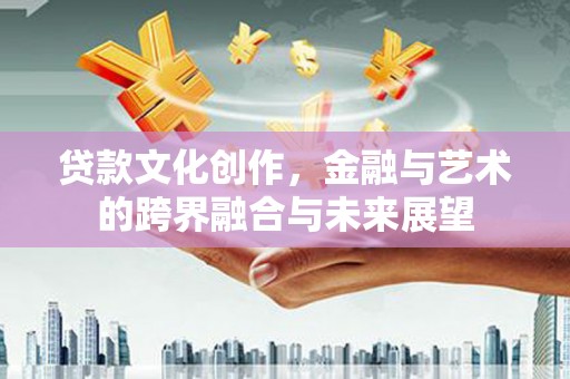 威海贷款文化创作，金融与艺术的跨界融合与未来展望