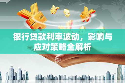 威海银行贷款利率波动，影响与应对策略全解析
