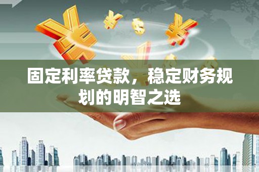 威海固定利率贷款，稳定财务规划的明智之选