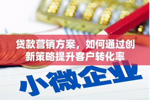 威海贷款营销方案，如何通过创新策略提升客户转化率