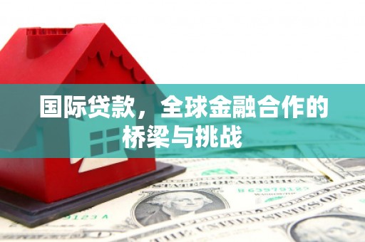 威海国际贷款，全球金融合作的桥梁与挑战