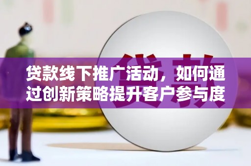 威海贷款线下推广活动，如何通过创新策略提升客户参与度