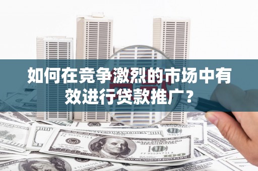 威海如何在竞争激烈的市场中有效进行贷款推广？