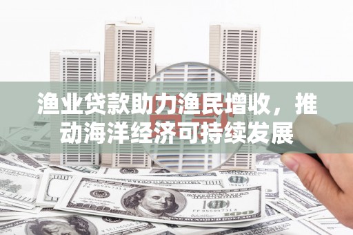 威海渔业贷款助力渔民增收，推动海洋经济可持续发展