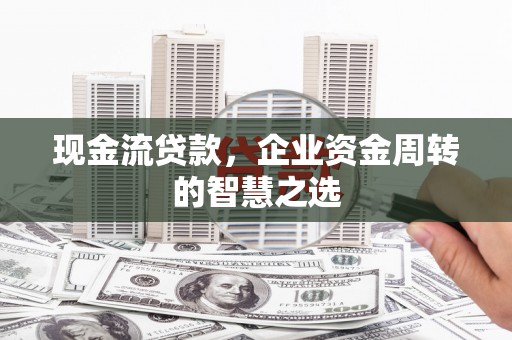 威海现金流贷款，企业资金周转的智慧之选