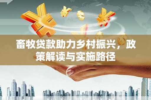 威海畜牧贷款助力乡村振兴，政策解读与实施路径