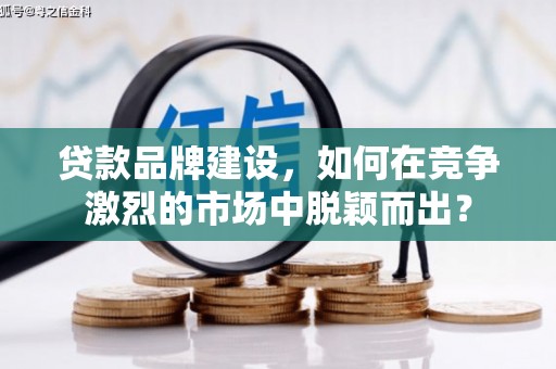 威海贷款品牌建设，如何在竞争激烈的市场中脱颖而出？