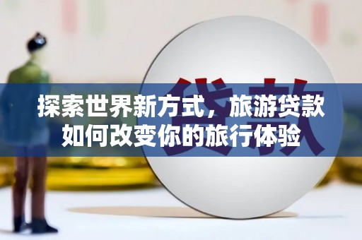 威海探索世界新方式，旅游贷款如何改变你的旅行体验