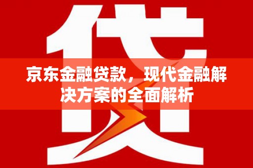 威海京东金融贷款，现代金融解决方案的全面解析