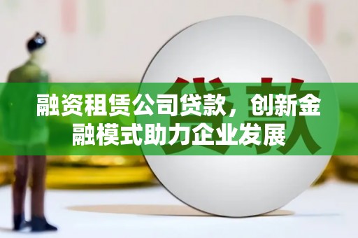 威海融资租赁公司贷款，创新金融模式助力企业发展