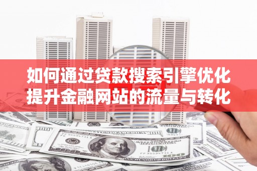 威海如何通过贷款搜索引擎优化提升金融网站的流量与转化率