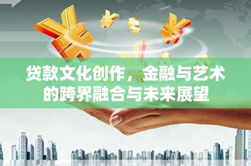 威海贷款文化创作，金融与艺术的跨界融合与未来展望