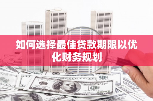 威海如何选择最佳贷款期限以优化财务规划