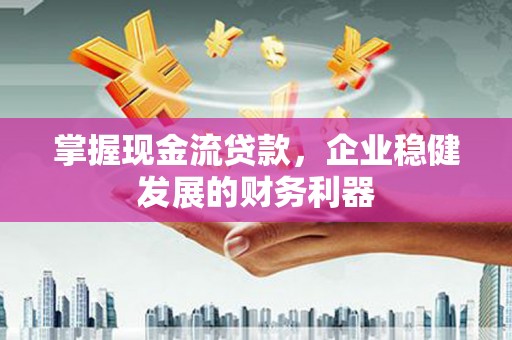 威海掌握现金流贷款，企业稳健发展的财务利器