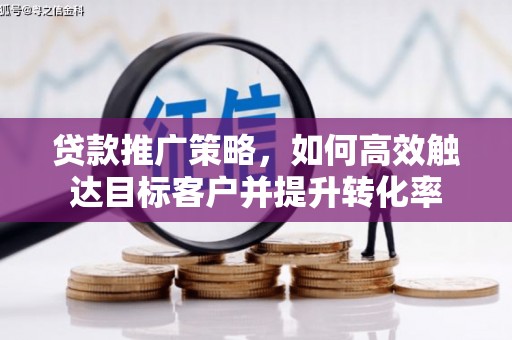 威海贷款推广策略，如何高效触达目标客户并提升转化率