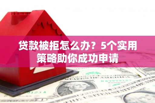 威海贷款被拒怎么办？5个实用策略助你成功申请