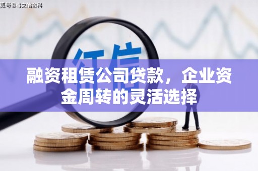 威海融资租赁公司贷款，企业资金周转的灵活选择