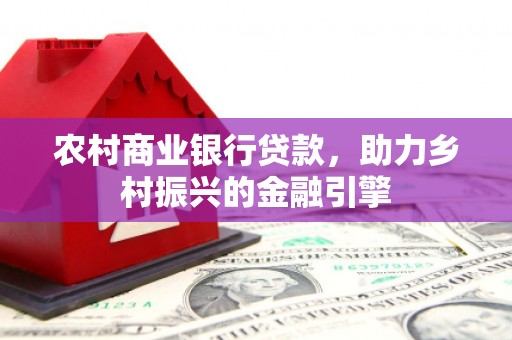 威海农村商业银行贷款，助力乡村振兴的金融引擎