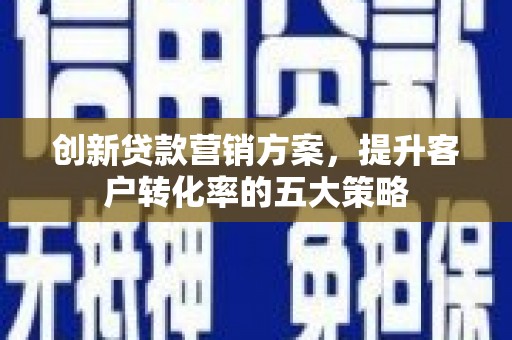 威海创新贷款营销方案，提升客户转化率的五大策略