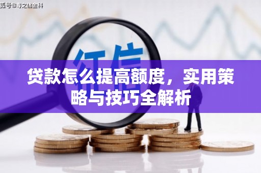 威海贷款怎么提高额度，实用策略与技巧全解析