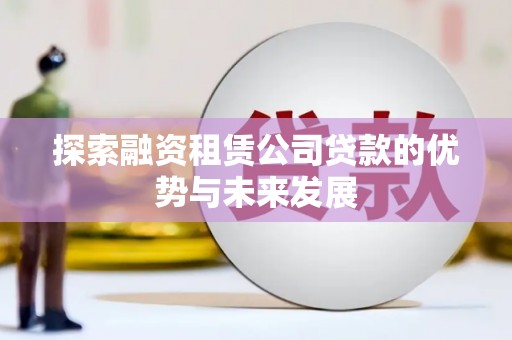 威海探索融资租赁公司贷款的优势与未来发展