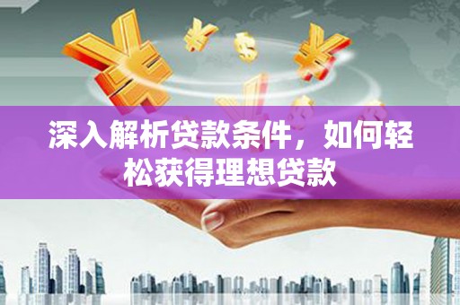 威海深入解析贷款条件，如何轻松获得理想贷款