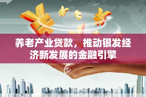 威海养老产业贷款，推动银发经济新发展的金融引擎