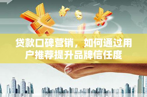 威海贷款口碑营销，如何通过用户推荐提升品牌信任度