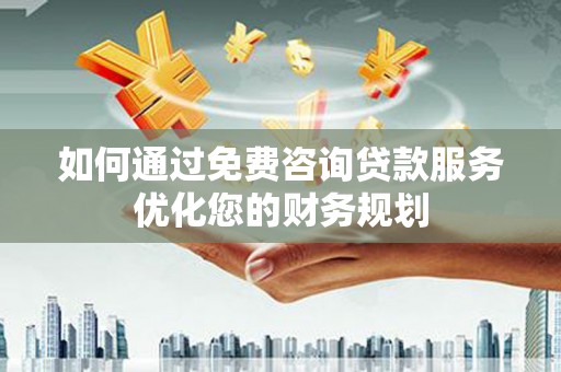 威海如何通过免费咨询贷款服务优化您的财务规划
