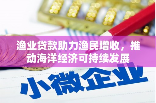 威海渔业贷款助力渔民增收，推动海洋经济可持续发展