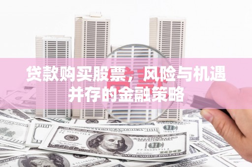 威海贷款购买股票，风险与机遇并存的金融策略