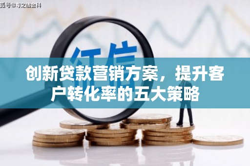 威海创新贷款营销方案，提升客户转化率的五大策略