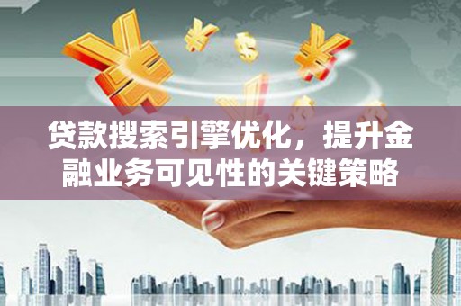 威海贷款搜索引擎优化，提升金融业务可见性的关键策略