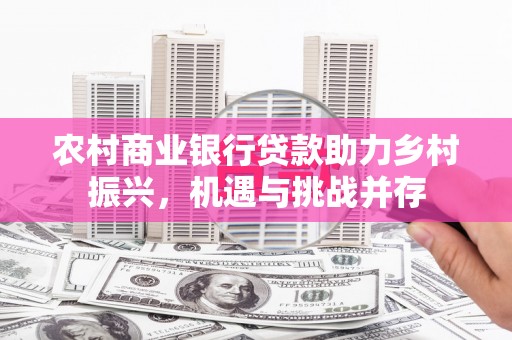 威海农村商业银行贷款助力乡村振兴，机遇与挑战并存