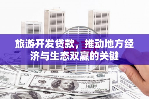 威海旅游开发贷款，推动地方经济与生态双赢的关键