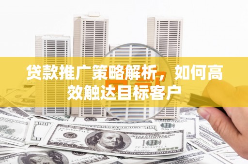威海贷款推广策略解析，如何高效触达目标客户