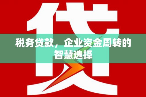 威海税务贷款，企业资金周转的智慧选择