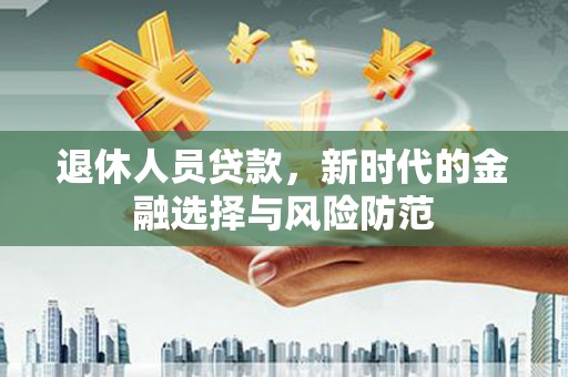 威海退休人员贷款，新时代的金融选择与风险防范