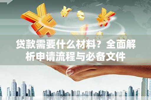 威海贷款需要什么材料？全面解析申请流程与必备文件