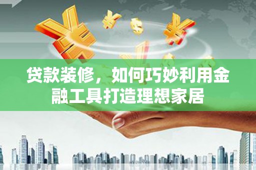 威海贷款装修，如何巧妙利用金融工具打造理想家居