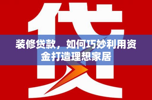 威海装修贷款，如何巧妙利用资金打造理想家居