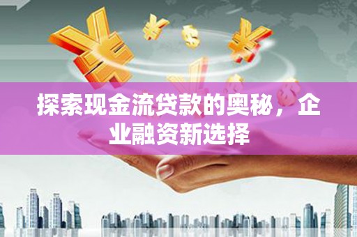 威海探索现金流贷款的奥秘，企业融资新选择