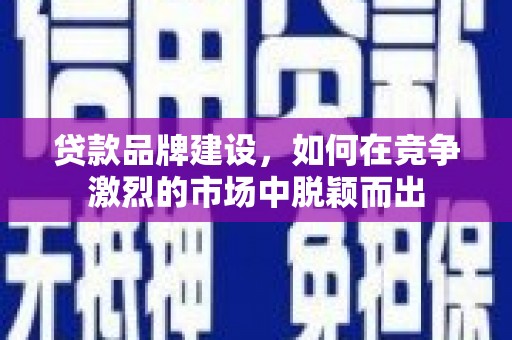 威海贷款品牌建设，如何在竞争激烈的市场中脱颖而出
